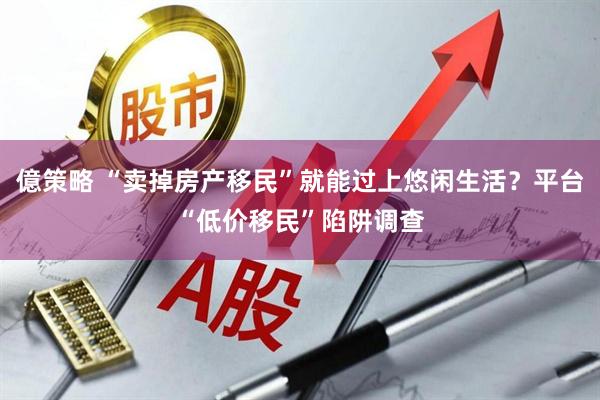 億策略 “卖掉房产移民”就能过上悠闲生活？平台“低价移民”陷阱调查