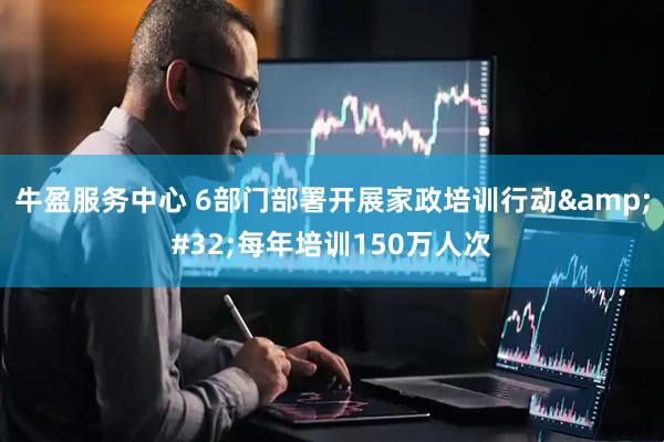 牛盈服务中心 6部门部署开展家政培训行动&#32;每年培训150万人次