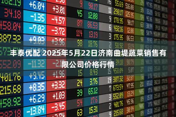 丰泰优配 2025年5月22日济南曲堤蔬菜销售有限公司价格行情