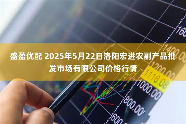 盛盈优配 2025年5月22日洛阳宏进农副产品批发市场有限公司价格行情