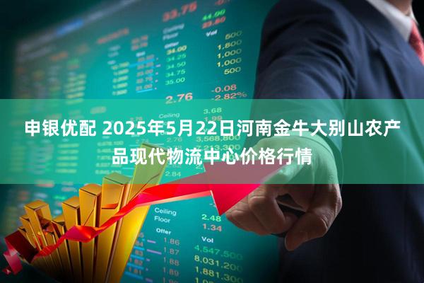 申银优配 2025年5月22日河南金牛大别山农产品现代物流中心价格行情