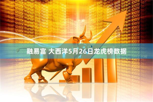 融易富 大西洋5月26日龙虎榜数据