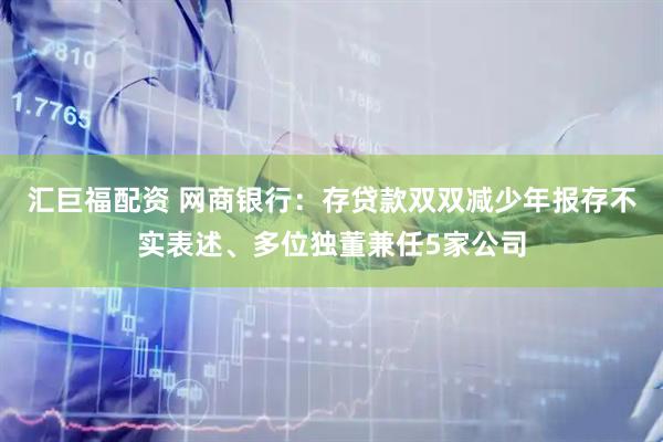 汇巨福配资 网商银行：存贷款双双减少年报存不实表述、多位独董兼任5家公司