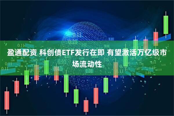 盈通配资 科创债ETF发行在即 有望激活万亿级市场流动性