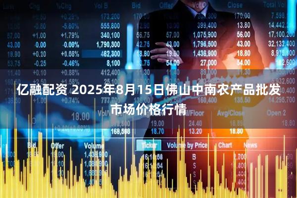 亿融配资 2025年8月15日佛山中南农产品批发市场价格行情