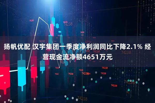 扬帆优配 汉宇集团一季度净利润同比下降2.1% 经营现金流净额4651万元