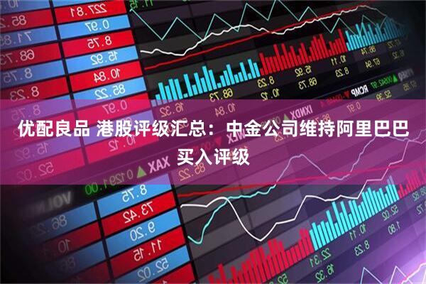优配良品 港股评级汇总：中金公司维持阿里巴巴买入评级