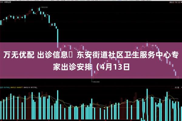 万无优配 出诊信息▷东安街道社区卫生服务中心专家出诊安排（4月13日