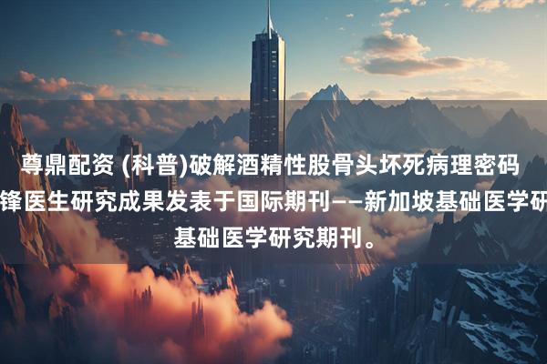 尊鼎配资 (科普)破解酒精性股骨头坏死病理密码 —— 户世锋医生研究成果发表于国际期刊——新加坡基础医学研究期刊。